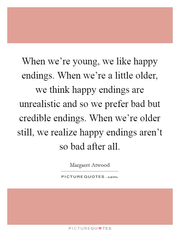 When we're young, we like happy endings. When we're a little older, we think happy endings are unrealistic and so we prefer bad but credible endings. When we're older still, we realize happy endings aren't so bad after all. Picture Quote #1
