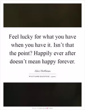 Feel lucky for what you have when you have it. Isn’t that the point? Happily ever after doesn’t mean happy forever Picture Quote #1