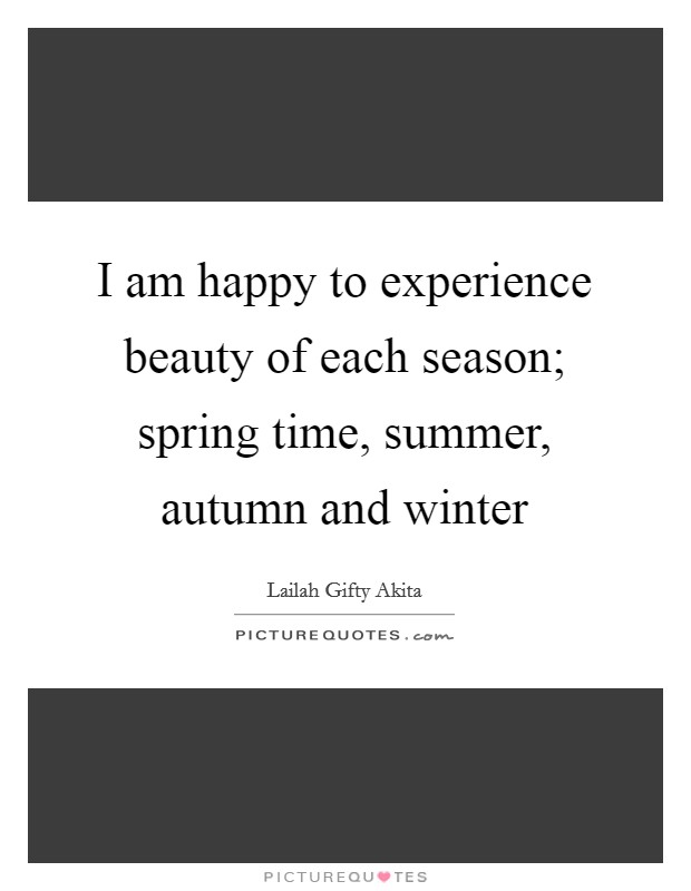 I am happy to experience beauty of each season; spring time, summer, autumn and winter Picture Quote #1