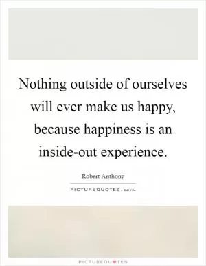 Nothing outside of ourselves will ever make us happy, because happiness is an inside-out experience Picture Quote #1