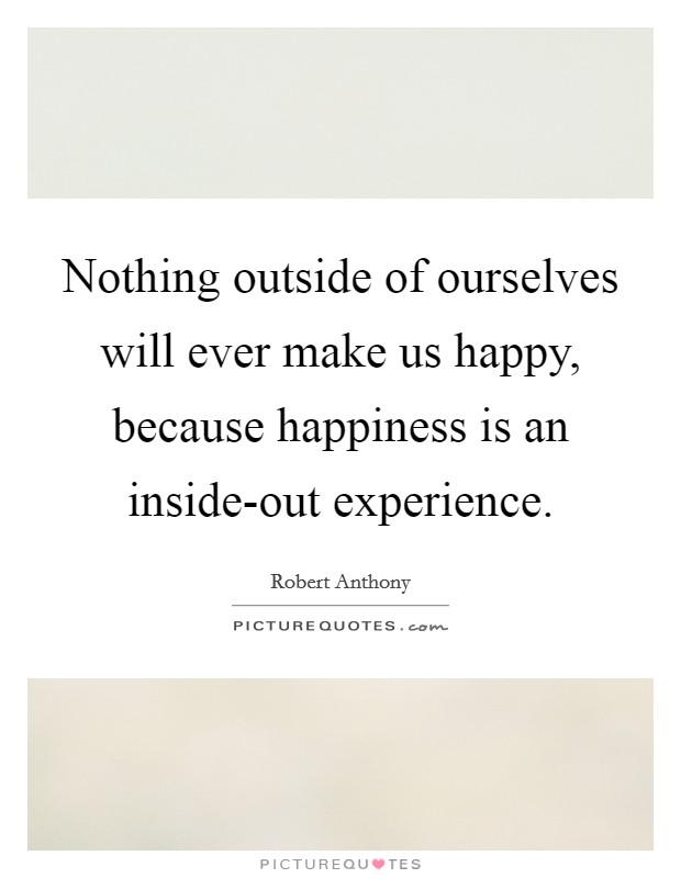 Nothing outside of ourselves will ever make us happy, because happiness is an inside-out experience. Picture Quote #1