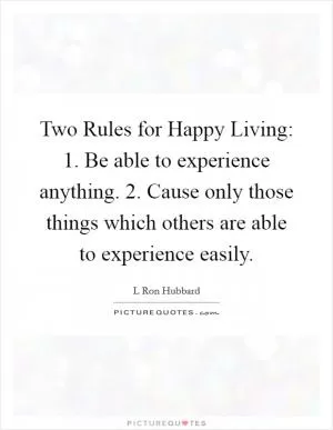 Two Rules for Happy Living: 1. Be able to experience anything. 2. Cause only those things which others are able to experience easily Picture Quote #1