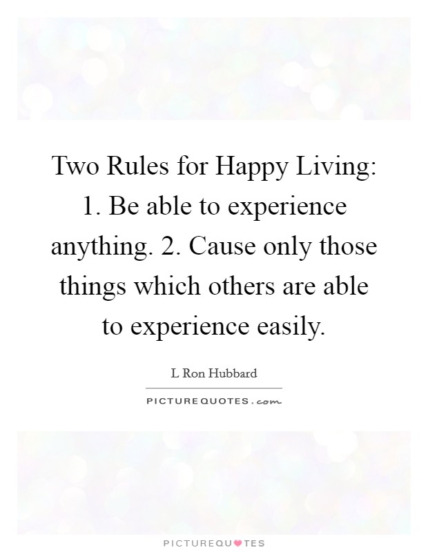 Two Rules for Happy Living: 1. Be able to experience anything. 2. Cause only those things which others are able to experience easily. Picture Quote #1