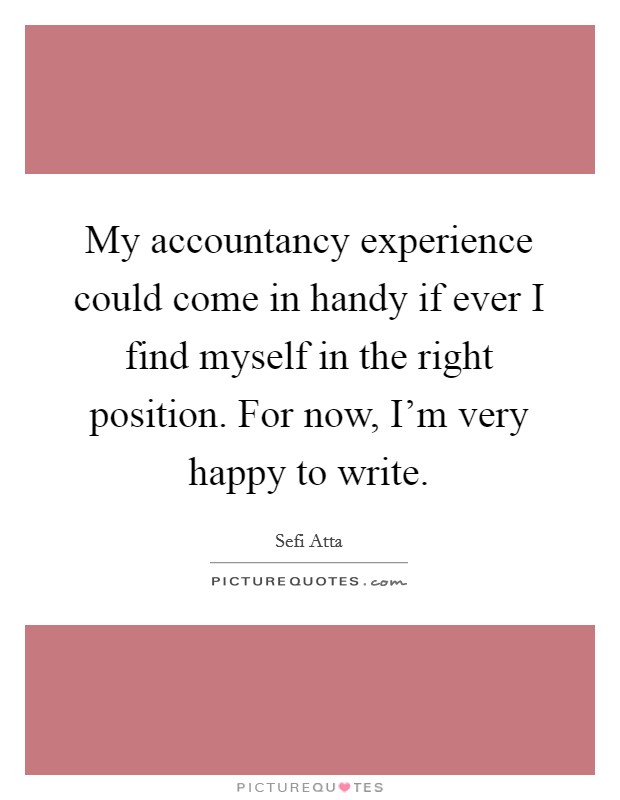 My accountancy experience could come in handy if ever I find myself in the right position. For now, I'm very happy to write. Picture Quote #1
