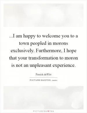 ...I am happy to welcome you to a town peopled in morons exclusively. Furthermore, I hope that your transformation to moron is not an unpleasant experience Picture Quote #1