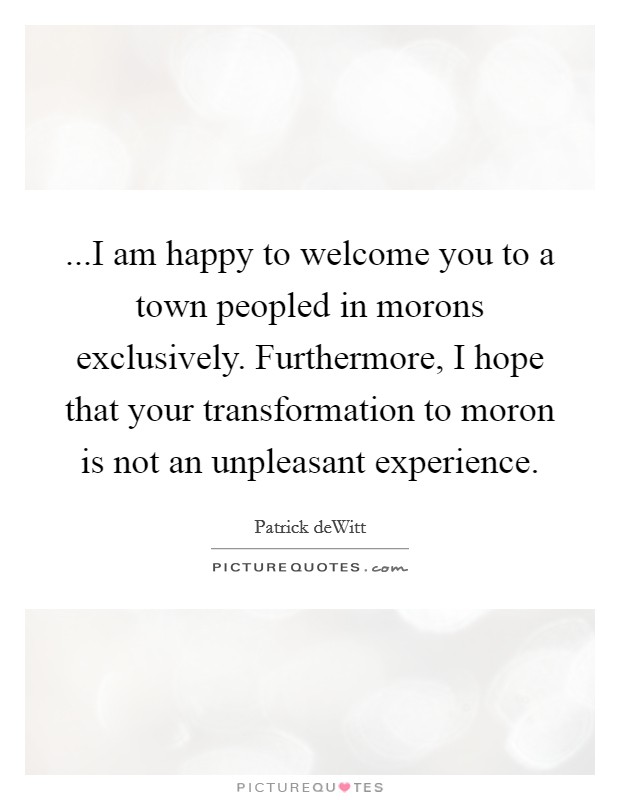 ...I am happy to welcome you to a town peopled in morons exclusively. Furthermore, I hope that your transformation to moron is not an unpleasant experience. Picture Quote #1