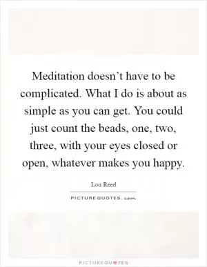 Meditation doesn’t have to be complicated. What I do is about as simple as you can get. You could just count the beads, one, two, three, with your eyes closed or open, whatever makes you happy Picture Quote #1