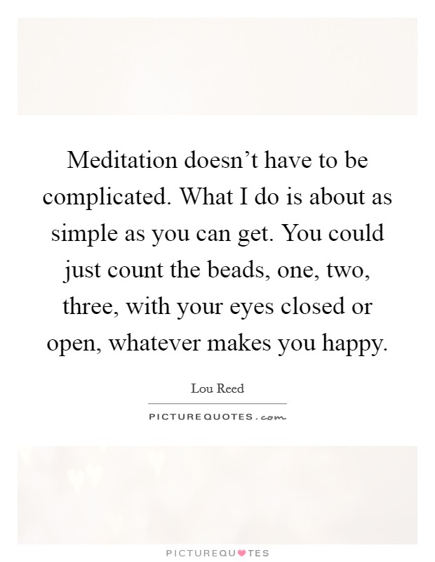 Meditation doesn't have to be complicated. What I do is about as simple as you can get. You could just count the beads, one, two, three, with your eyes closed or open, whatever makes you happy. Picture Quote #1