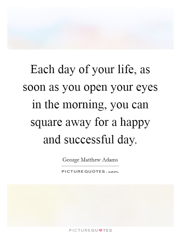 Each day of your life, as soon as you open your eyes in the morning, you can square away for a happy and successful day. Picture Quote #1