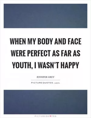 When my body and face were perfect as far as youth, I wasn’t happy Picture Quote #1