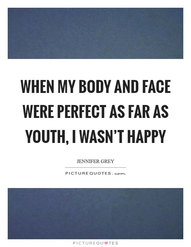 When my body and face were perfect as far as youth, I wasn't happy Picture Quote #1