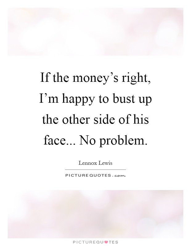 If the money's right, I'm happy to bust up the other side of his face... No problem. Picture Quote #1