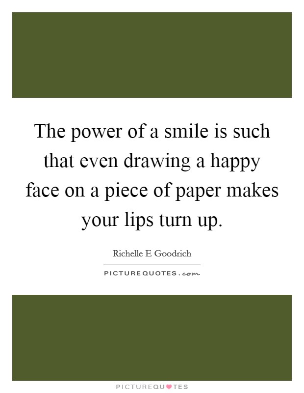 The power of a smile is such that even drawing a happy face on a piece of paper makes your lips turn up. Picture Quote #1