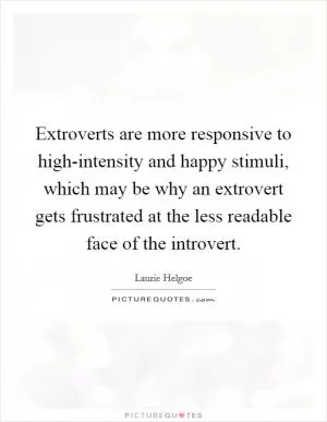 Extroverts are more responsive to high-intensity and happy stimuli, which may be why an extrovert gets frustrated at the less readable face of the introvert Picture Quote #1