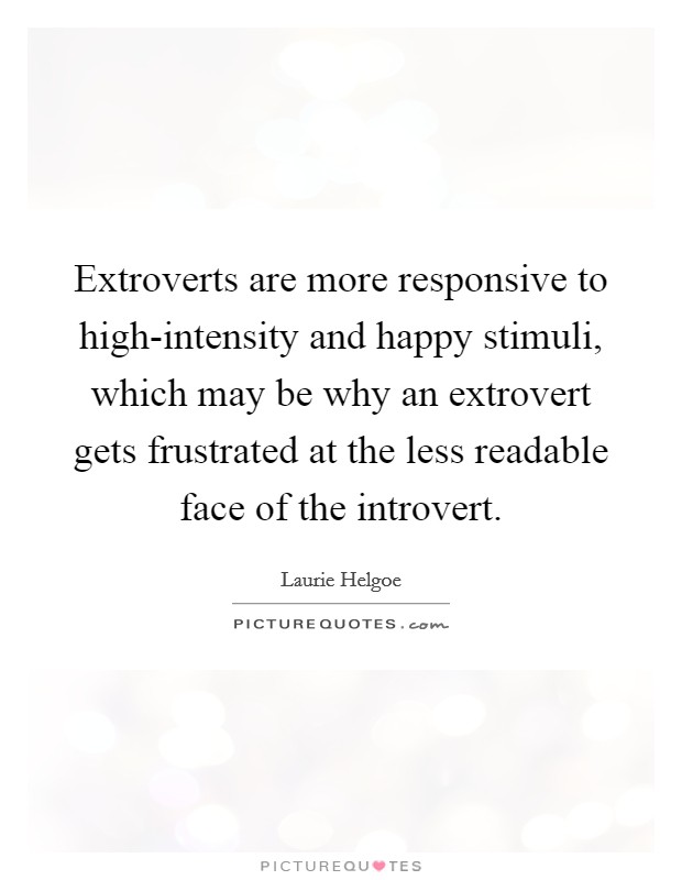 Extroverts are more responsive to high-intensity and happy stimuli, which may be why an extrovert gets frustrated at the less readable face of the introvert. Picture Quote #1