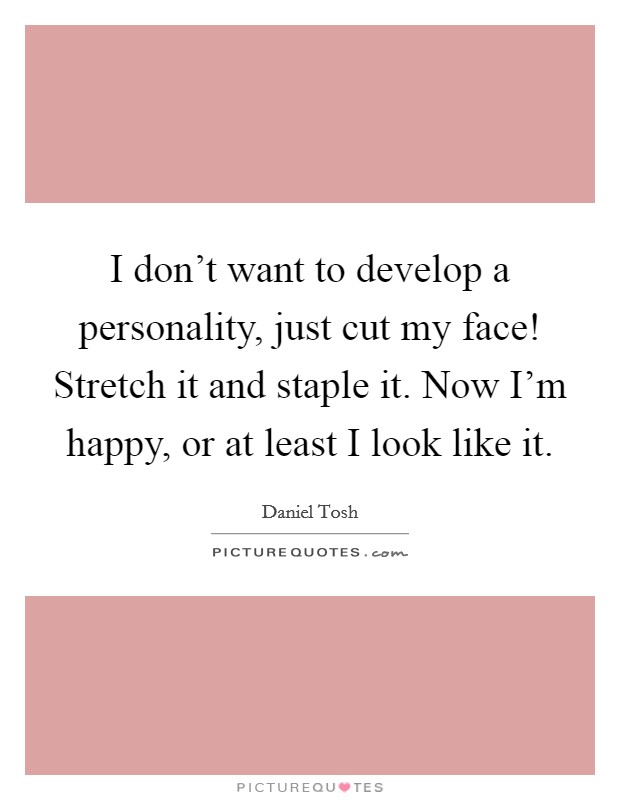 I don't want to develop a personality, just cut my face! Stretch it and staple it. Now I'm happy, or at least I look like it. Picture Quote #1