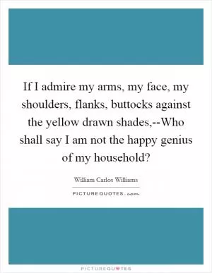 If I admire my arms, my face, my shoulders, flanks, buttocks against the yellow drawn shades,--Who shall say I am not the happy genius of my household? Picture Quote #1
