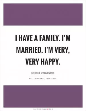I have a family. I’m married. I’m very, very happy Picture Quote #1