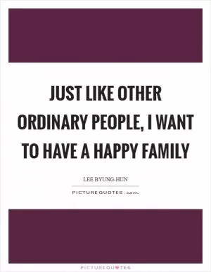 Just like other ordinary people, I want to have a happy family Picture Quote #1