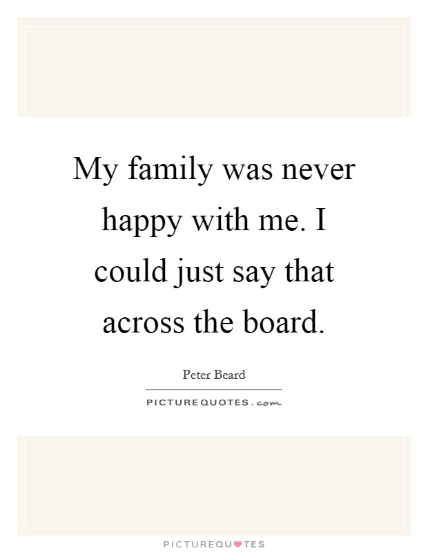 My family was never happy with me. I could just say that across the board. Picture Quote #1