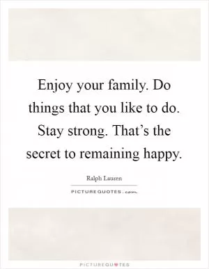 Enjoy your family. Do things that you like to do. Stay strong. That’s the secret to remaining happy Picture Quote #1