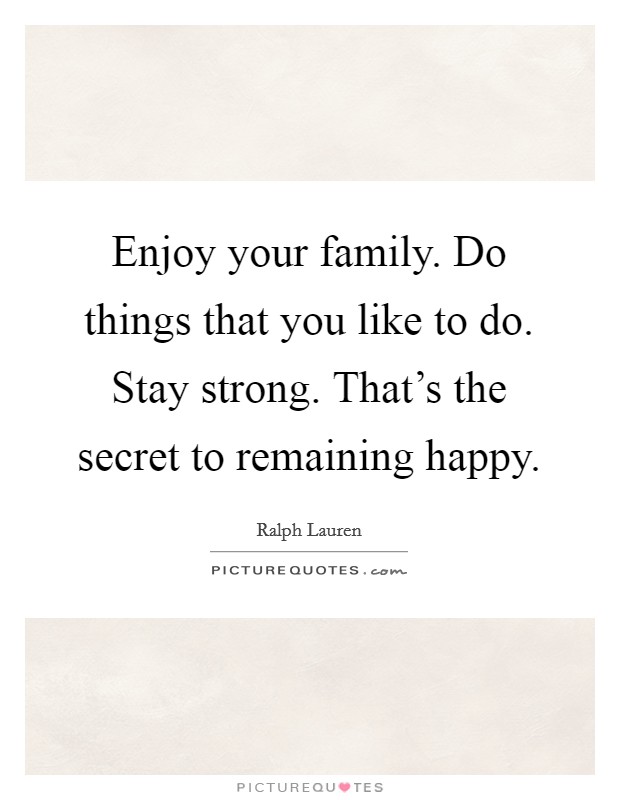 Enjoy your family. Do things that you like to do. Stay strong. That's the secret to remaining happy. Picture Quote #1
