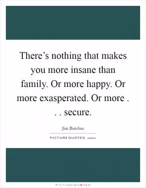 There’s nothing that makes you more insane than family. Or more happy. Or more exasperated. Or more . . . secure Picture Quote #1