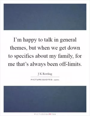 I’m happy to talk in general themes, but when we get down to specifics about my family, for me that’s always been off-limits Picture Quote #1