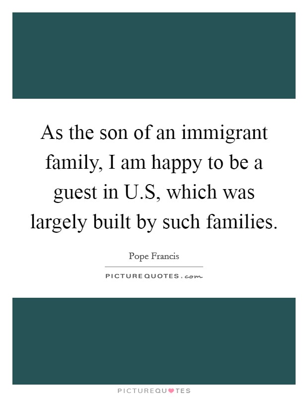 As the son of an immigrant family, I am happy to be a guest in U.S, which was largely built by such families. Picture Quote #1
