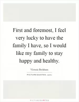 First and foremost, I feel very lucky to have the family I have, so I would like my family to stay happy and healthy Picture Quote #1