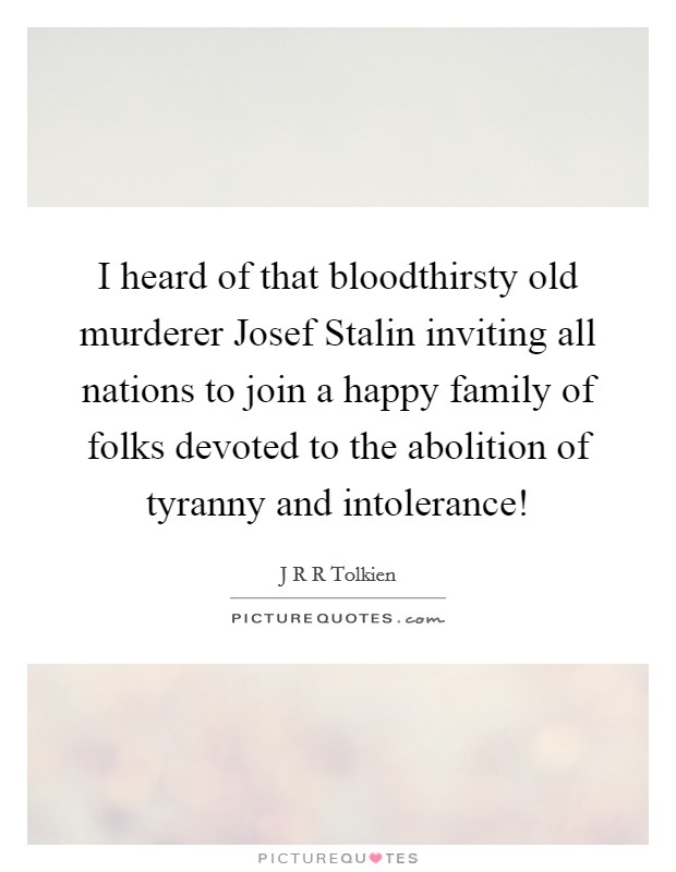 I heard of that bloodthirsty old murderer Josef Stalin inviting all nations to join a happy family of folks devoted to the abolition of tyranny and intolerance! Picture Quote #1
