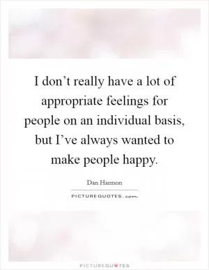 I don’t really have a lot of appropriate feelings for people on an individual basis, but I’ve always wanted to make people happy Picture Quote #1