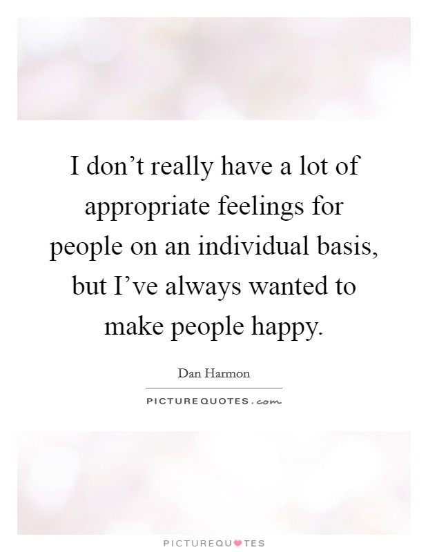 I don't really have a lot of appropriate feelings for people on an individual basis, but I've always wanted to make people happy. Picture Quote #1