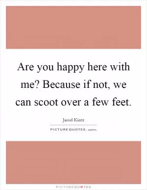 Are you happy here with me? Because if not, we can scoot over a few feet Picture Quote #1