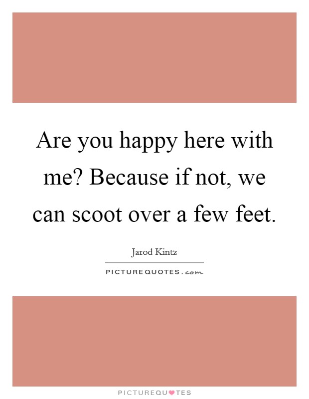 Are you happy here with me? Because if not, we can scoot over a few feet. Picture Quote #1