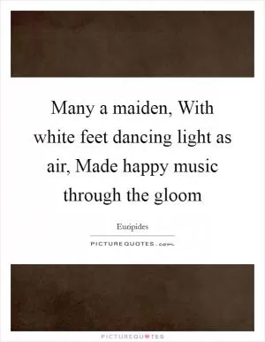 Many a maiden, With white feet dancing light as air, Made happy music through the gloom Picture Quote #1