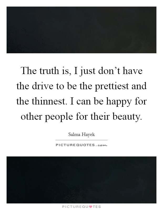 The truth is, I just don't have the drive to be the prettiest and the thinnest. I can be happy for other people for their beauty. Picture Quote #1