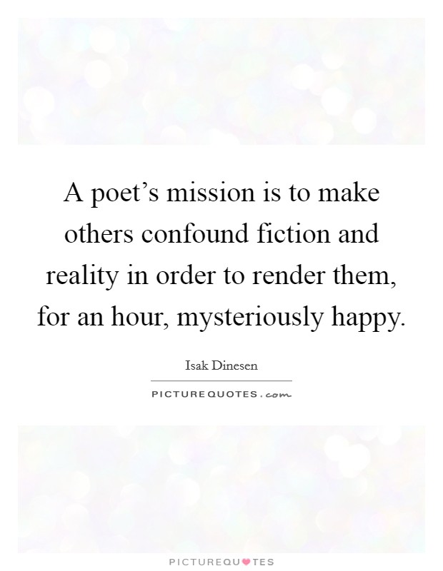 A poet's mission is to make others confound fiction and reality in order to render them, for an hour, mysteriously happy. Picture Quote #1