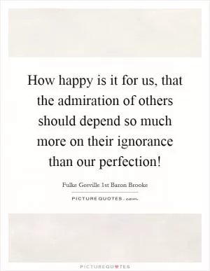 How happy is it for us, that the admiration of others should depend so much more on their ignorance than our perfection! Picture Quote #1