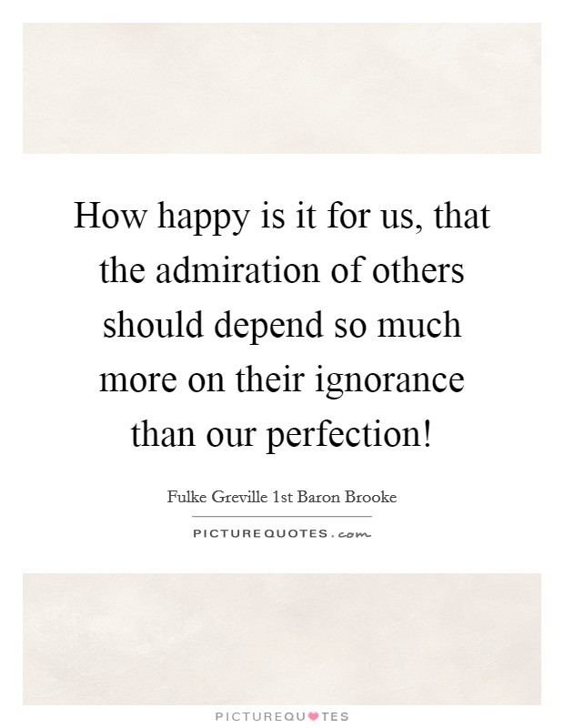 How happy is it for us, that the admiration of others should depend so much more on their ignorance than our perfection! Picture Quote #1