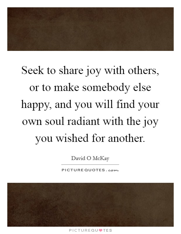 Seek to share joy with others, or to make somebody else happy, and you will find your own soul radiant with the joy you wished for another. Picture Quote #1
