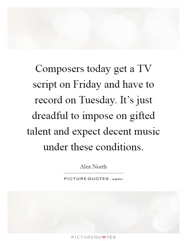 Composers today get a TV script on Friday and have to record on Tuesday. It's just dreadful to impose on gifted talent and expect decent music under these conditions. Picture Quote #1