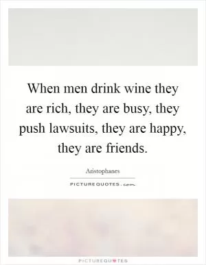 When men drink wine they are rich, they are busy, they push lawsuits, they are happy, they are friends Picture Quote #1