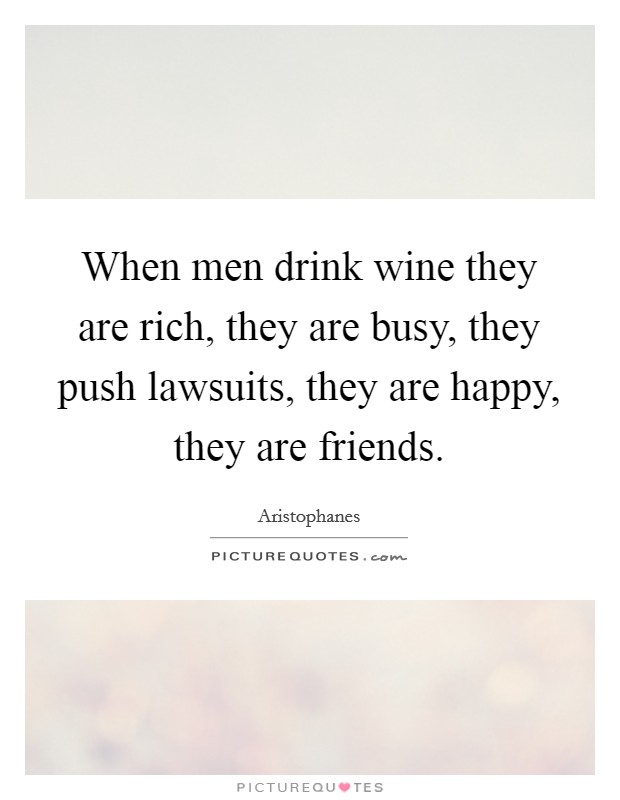 When men drink wine they are rich, they are busy, they push lawsuits, they are happy, they are friends. Picture Quote #1