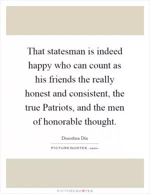 That statesman is indeed happy who can count as his friends the really honest and consistent, the true Patriots, and the men of honorable thought Picture Quote #1