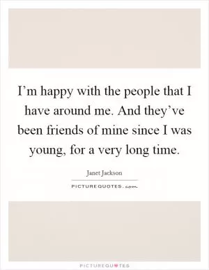 I’m happy with the people that I have around me. And they’ve been friends of mine since I was young, for a very long time Picture Quote #1