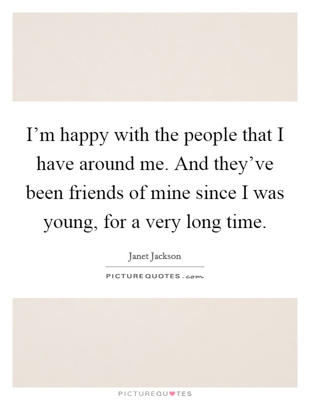 I'm happy with the people that I have around me. And they've been friends of mine since I was young, for a very long time. Picture Quote #1