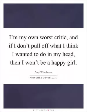 I’m my own worst critic, and if I don’t pull off what I think I wanted to do in my head, then I won’t be a happy girl Picture Quote #1