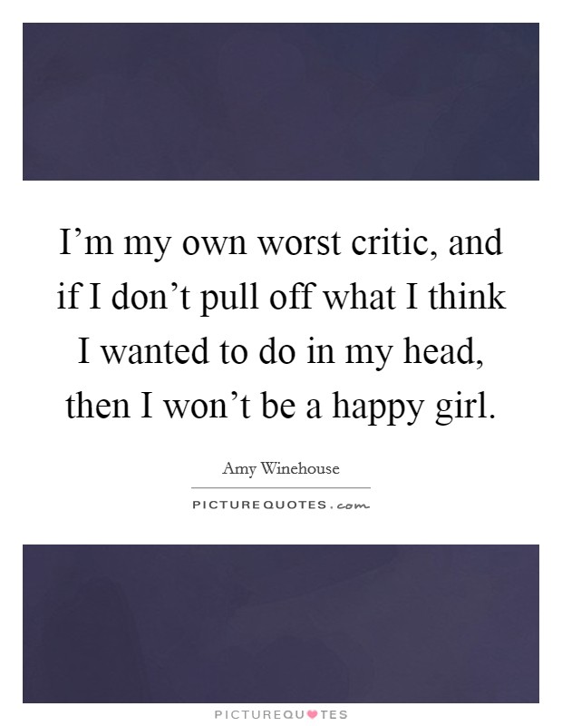 I'm my own worst critic, and if I don't pull off what I think I wanted to do in my head, then I won't be a happy girl. Picture Quote #1