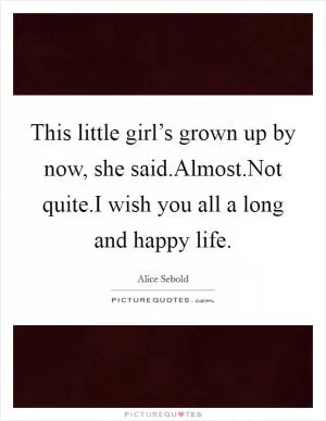This little girl’s grown up by now, she said.Almost.Not quite.I wish you all a long and happy life Picture Quote #1